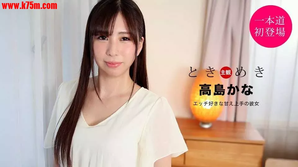 ❤️021121_001 ときめき ～エッチ好きな甘え上手の彼女～  #高島かな  #一本道❤️.webp