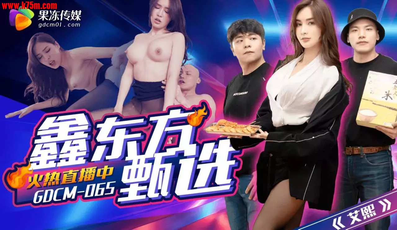 ❤️❤️GDCM-065 鑫东方甄选  #艾熙  #果冻传媒  #扣扣传媒  #国产❤️.webp