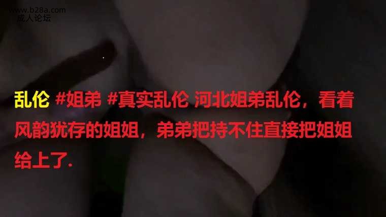 乱伦 #姐弟 #真实乱伦 河北姐弟乱伦，看着风韵犹存的姐姐，弟弟把持不住直接把姐姐给上了..jpg