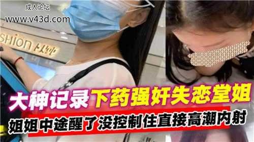 ❤️大神记录下药强奸失恋堂姐，姐姐中途醒了美控制住直接高潮内射❤️.jpg