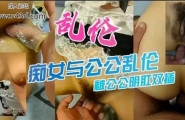 ★乱伦，痴女与公公乱伦，被公公阴肛双插★