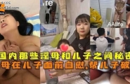 ❤️【母子乱伦】母在儿子面前自息帮儿子破处，国内那些母和儿子之间❤️