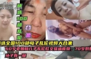 ❤️精选全国100部母子乱伦视频大合集，60岁老娘和儿子乱伦肛交❤️