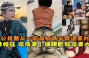 ❤️老公找朋友一起操极品丰臀淫妻内射，细腰肥臀淫妻大嫂❤️