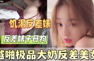 约啪极品大奶饥渴反差婊美女白浆多到吓人全程勾引男主