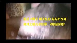 乱伦 #母子 母子乱伦 妈妈趴在健身球上被儿子狂草，对白很刺激.
