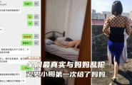 【母子乱伦】全网最真实乱伦妈妈、超给力处男小哥第一次给了妈妈