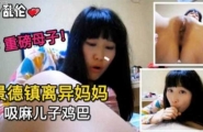 ★景德镇离异妈妈吸麻儿子鸡巴，重磅母子乱伦来袭