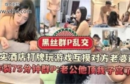 黑丝群P乱交，真实酒店打牌玩游戏互摸对方老婆逼