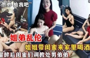 ❤️【姐弟乱伦】姐姐带闺蜜来家里喝酒 灌醉后闺蜜们调教处男弟弟