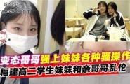 变态哥哥强上妹妹各种骚操作，福建高二学生妹妹和亲哥哥乱伦