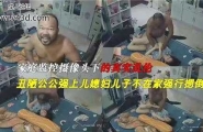 ❤乱伦 家庭监控摄像头下的真实乱伦，丑陋公公强上儿媳妇