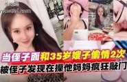 ❤️当侄子面和35岁嫂子偷情2次，被侄子发现在操他妈妈疯狂敲门❤️