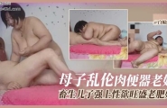 ★炸裂母子乱伦-极品肉便器老妈，畜生儿子强上性欲旺盛的肥妈