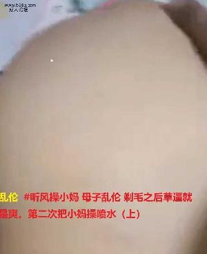 乱伦  #听风操小妈 母子乱伦 剃毛之后草逼就是爽。第二次把小妈操喷水（上）