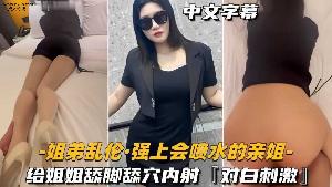 ❤️姐弟 强上会喷水的亲姐姐 给姐姐舔脚舔穴❤️