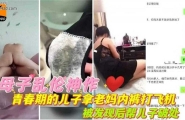 【母子乱伦神作】青春期儿子拿老妈内射打飞机，被发现后帮儿子破处！