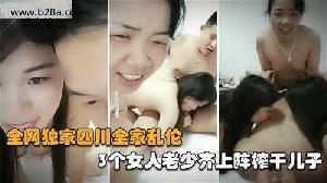 ❤️乱伦 #母子姐弟 全网独家四川全家乱伦，3个女人老少齐上阵榨干儿子❤️