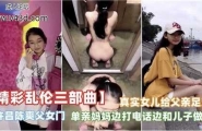 真实女儿给父亲足交，单亲妈妈边打电话边和儿子做爱