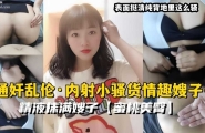 『通奸乱伦』内射小骚货情趣嫂子，精液抹满嫂子蜜桃美臀