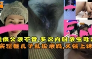 真实淫棍儿子乱伦亲妈，又强上妹妹，残疾父亲不管，多次内射亲生母亲