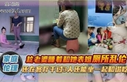 ❤️趁老婆睡着和她表姐厕所乱伦，还在客厅干过3人还能坐一起和谐吃饭❤️
