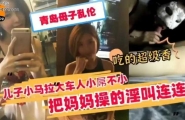 ★青岛母子乱伦，把妈妈操的淫叫连连！★